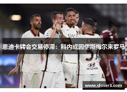 恩迪卡转会交易停滞：科内或因伊斯梅尔来罗马